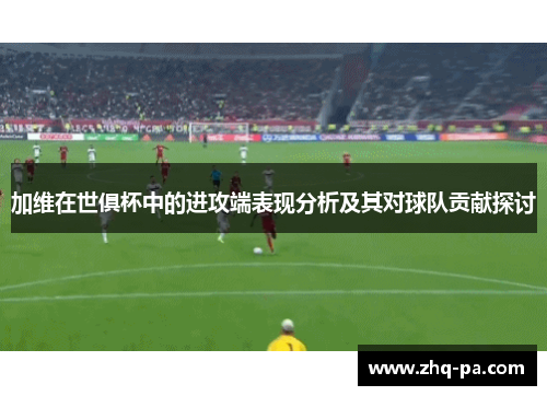 加维在世俱杯中的进攻端表现分析及其对球队贡献探讨 加维在世俱杯中的进攻端表现分析及其对球队贡献探讨
