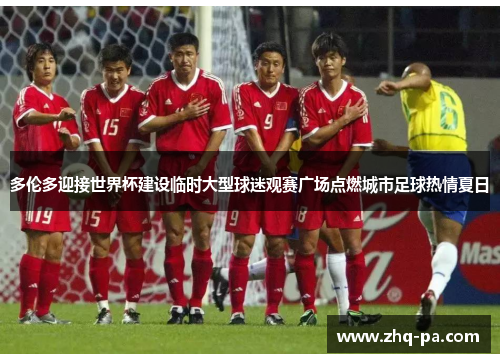 多伦多迎接世界杯建设临时大型球迷观赛广场点燃城市足球热情夏日
