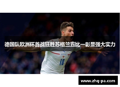 德国队欧洲杯首战狂胜苏格兰五比一彰显强大实力