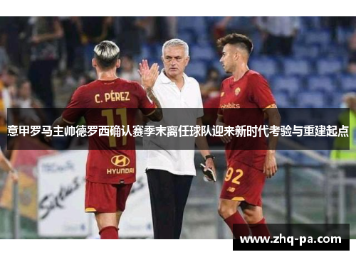 意甲罗马主帅德罗西确认赛季末离任球队迎来新时代考验与重建起点 意甲罗马主帅德罗西确认赛季末离任球队迎来新时代考验与重建起点
