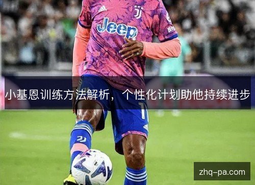 小基恩训练方法解析,个性化计划助他持续进步 小基恩训练方法解析,个性化计划助他持续进步