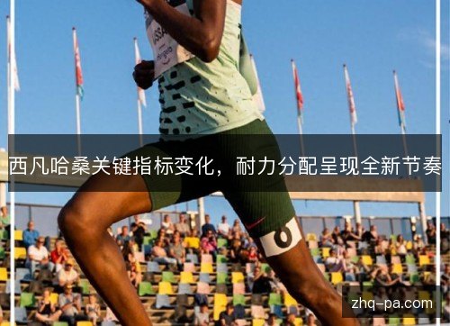 西凡哈桑关键指标变化,耐力分配呈现全新节奏 西凡哈桑关键指标变化,耐力分配呈现全新节奏