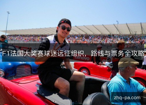 F1法国大奖赛球迷远征组织,路线与票务全攻略 F1法国大奖赛球迷远征组织,路线与票务全攻略